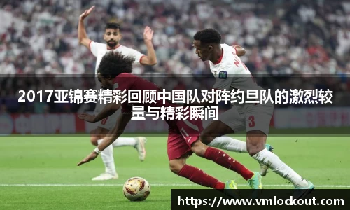 2017亚锦赛精彩回顾中国队对阵约旦队的激烈较量与精彩瞬间