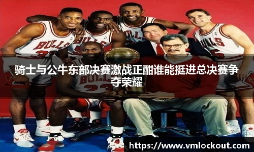 骑士与公牛东部决赛激战正酣谁能挺进总决赛争夺荣耀