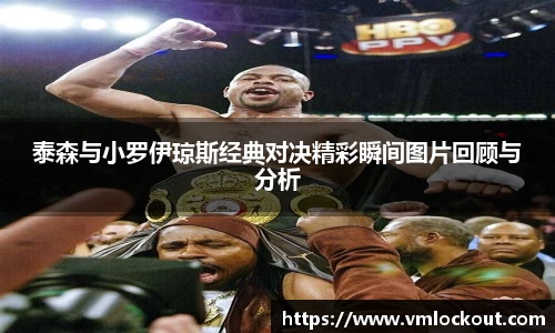 泰森与小罗伊琼斯经典对决精彩瞬间图片回顾与分析