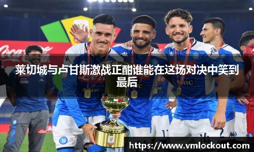 莱切城与卢甘斯激战正酣谁能在这场对决中笑到最后