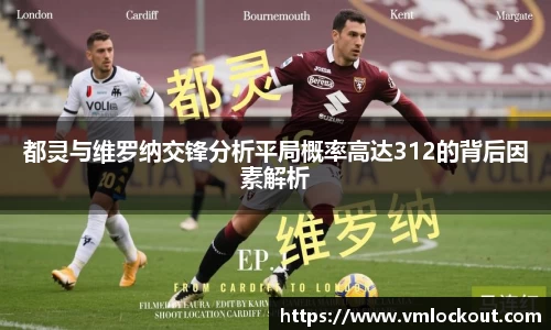 都灵与维罗纳交锋分析平局概率高达312的背后因素解析