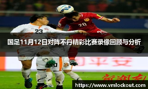 国足11月12日对阵不丹精彩比赛录像回顾与分析
