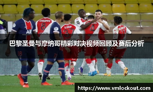 巴黎圣曼与摩纳哥精彩对决视频回顾及赛后分析