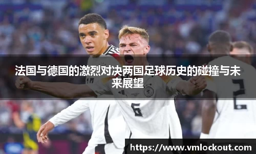 法国与德国的激烈对决两国足球历史的碰撞与未来展望