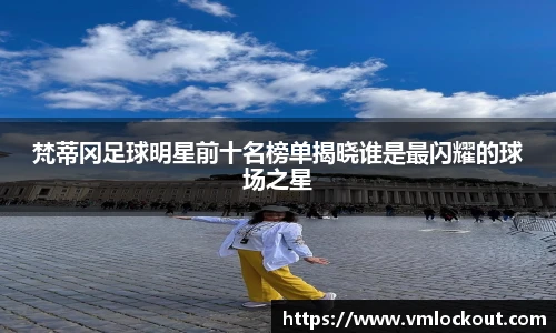 梵蒂冈足球明星前十名榜单揭晓谁是最闪耀的球场之星